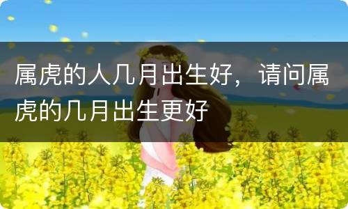 属虎的人几月出生好，请问属虎的几月出生更好