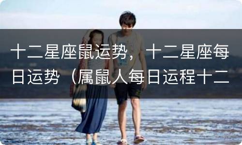 十二星座鼠运势，十二星座每日运势（属鼠人每日运程十二星座）