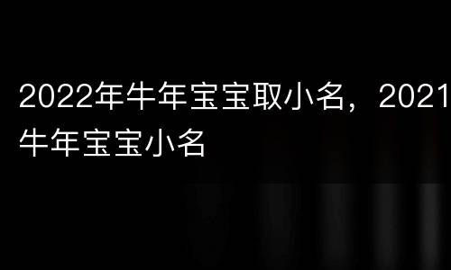 2022年牛年宝宝取小名，2021牛年宝宝小名