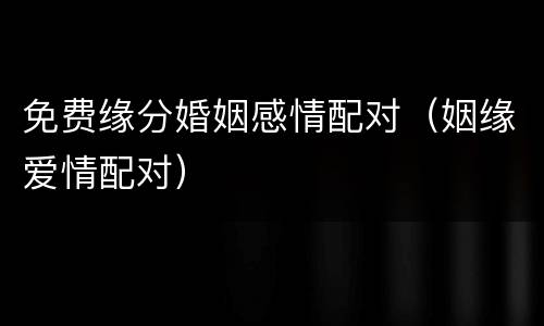 免费缘分婚姻感情配对（姻缘爱情配对）