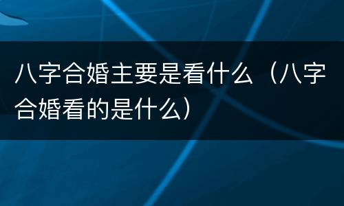 八字合婚主要是看什么（八字合婚看的是什么）