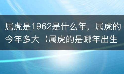 属虎是1962是什么年，属虎的今年多大（属虎的是哪年出生的1962）