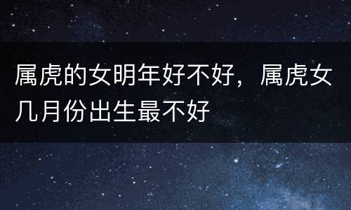 属虎的女明年好不好，属虎女几月份出生最不好
