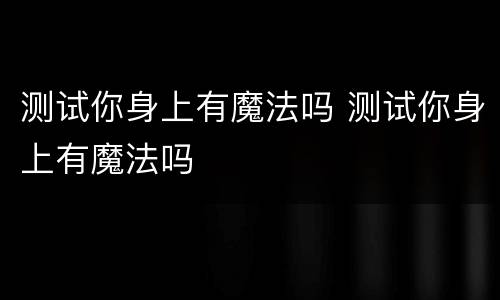 测试你身上有魔法吗 测试你身上有魔法吗