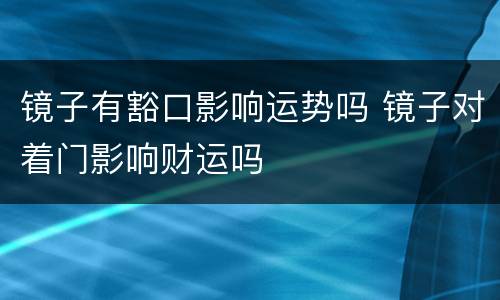 镜子有豁口影响运势吗 镜子对着门影响财运吗