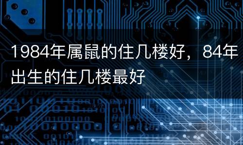 1984年属鼠的住几楼好，84年出生的住几楼最好