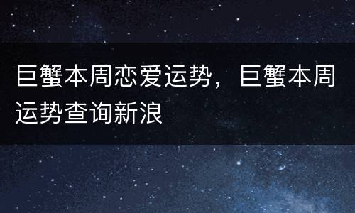 巨蟹本周恋爱运势，巨蟹本周运势查询新浪