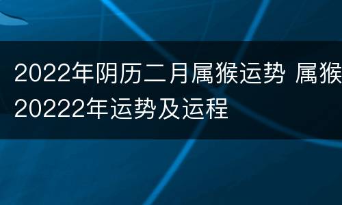 2022年阴历二月属猴运势 属猴20222年运势及运程