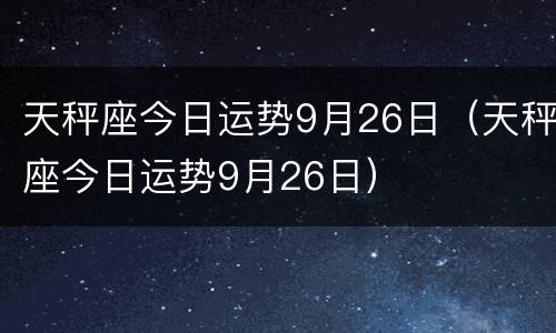 天秤座今日运势9月26日（天秤座今日运势9月26日）
