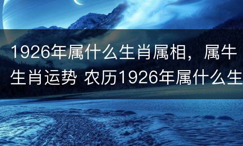 1926年属什么生肖属相，属牛生肖运势 农历1926年属什么生肖属相