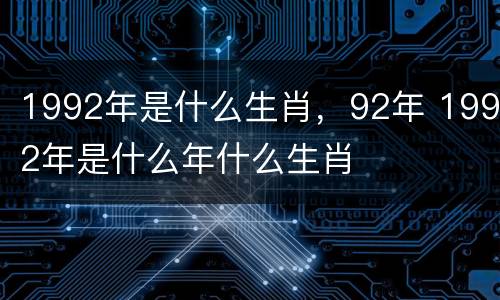 1992年是什么生肖，92年 1992年是什么年什么生肖
