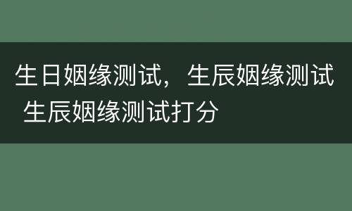 生日姻缘测试，生辰姻缘测试 生辰姻缘测试打分