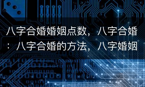 八字合婚婚姻点数，八字合婚：八字合婚的方法，八字婚姻怎么算