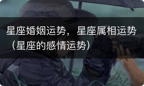 星座婚姻运势，星座属相运势（星座的感情运势）