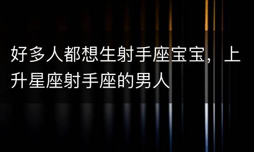 好多人都想生射手座宝宝，上升星座射手座的男人