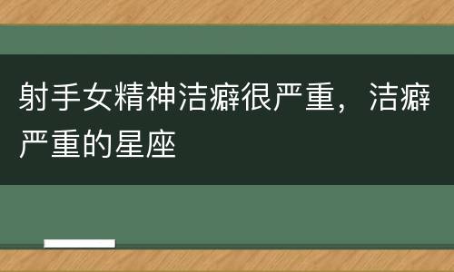 射手女精神洁癖很严重，洁癖严重的星座
