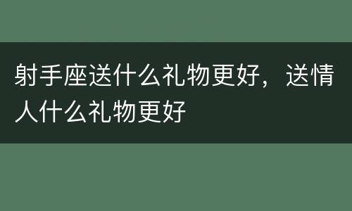 射手座送什么礼物更好，送情人什么礼物更好