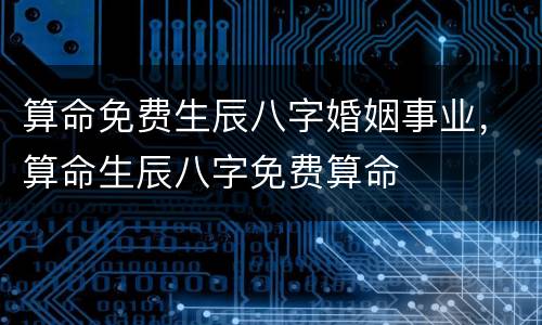 算命免费生辰八字婚姻事业，算命生辰八字免费算命