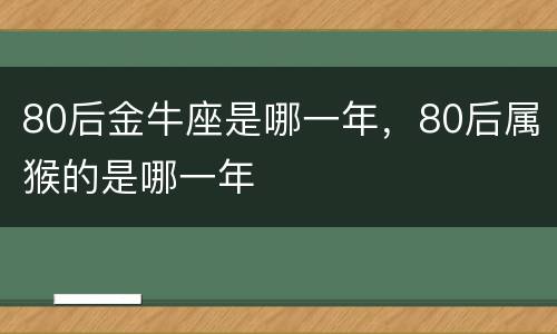 80后金牛座是哪一年，80后属猴的是哪一年