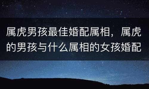 属虎男孩最佳婚配属相，属虎的男孩与什么属相的女孩婚配最好？