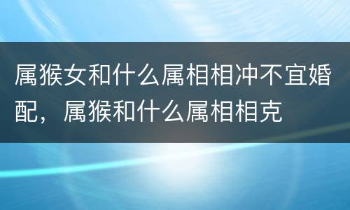 属猴女和什么属相相冲不宜婚配，属猴和什么属相相克