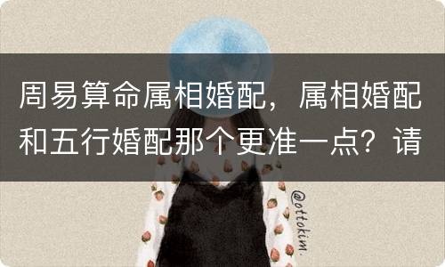 周易算命属相婚配，属相婚配和五行婚配那个更准一点？请懂行的朋友赐教。