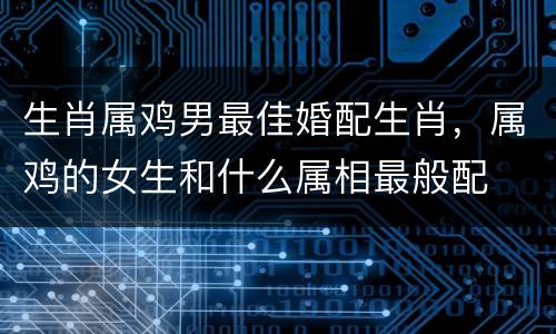 生肖属鸡男最佳婚配生肖，属鸡的女生和什么属相最般配