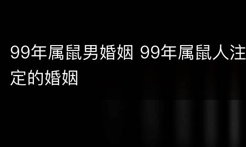 99年属鼠男婚姻 99年属鼠人注定的婚姻
