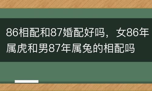 86相配和87婚配好吗，女86年属虎和男87年属兔的相配吗