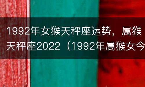1992年女猴天秤座运势，属猴天秤座2022（1992年属猴女今年运势）