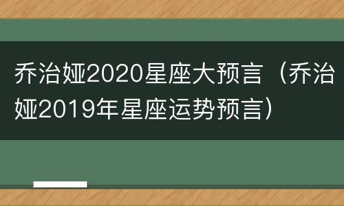 乔治娅2020星座大预言（乔治娅2019年星座运势预言）