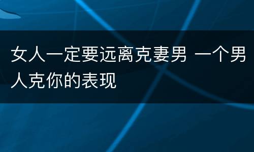 女人一定要远离克妻男 一个男人克你的表现
