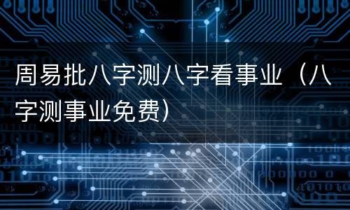 周易批八字测八字看事业（八字测事业免费）