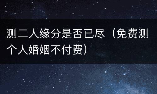 测二人缘分是否已尽（免费测个人婚姻不付费）