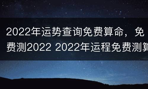 2022年运势查询免费算命，免费测2022 2022年运程免费测算