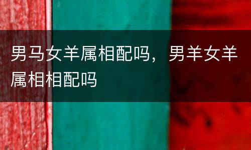 男马女羊属相配吗，男羊女羊属相相配吗
