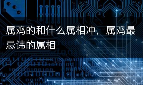 属鸡的和什么属相冲，属鸡最忌讳的属相