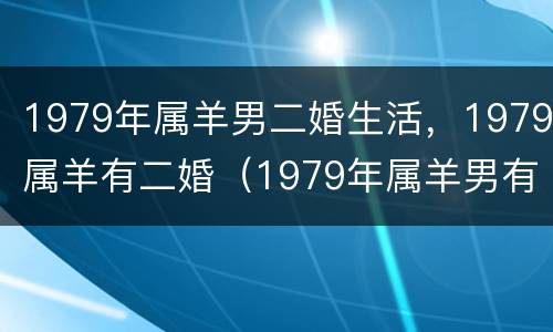 1979年属羊男二婚生活，1979属羊有二婚（1979年属羊男有几次婚姻）