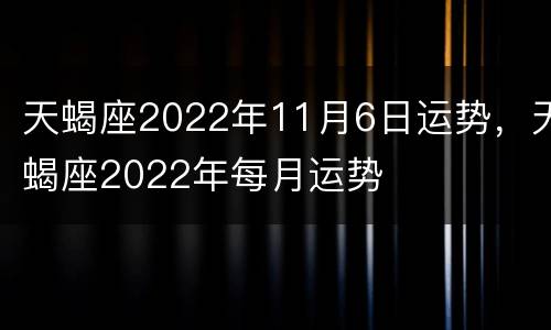 天蝎座2022年11月6日运势，天蝎座2022年每月运势