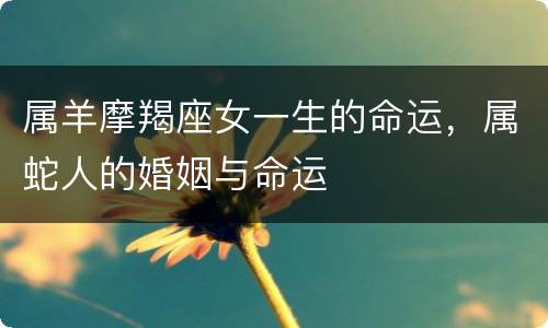 属羊摩羯座女一生的命运，属蛇人的婚姻与命运
