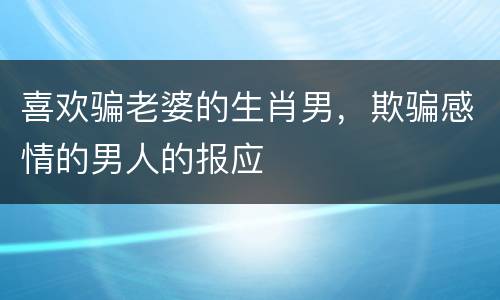 喜欢骗老婆的生肖男，欺骗感情的男人的报应