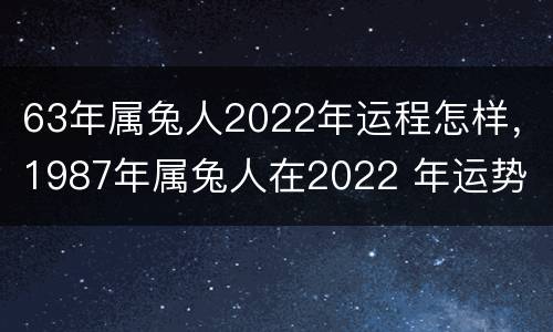 63年属兔人2022年运程怎样，1987年属兔人在2022 年运势