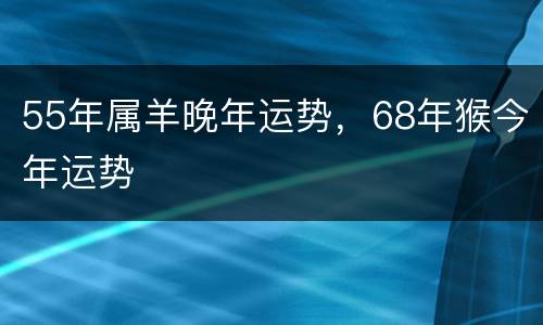 55年属羊晚年运势，68年猴今年运势