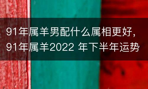 91年属羊男配什么属相更好，91年属羊2022 年下半年运势