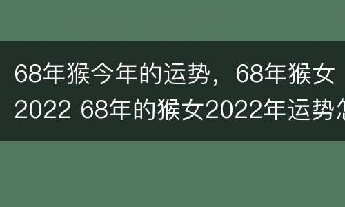 68年猴今年的运势，68年猴女2022 68年的猴女2022年运势怎样?