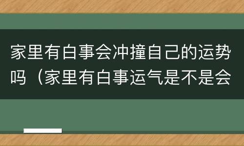 家里有白事会冲撞自己的运势吗（家里有白事运气是不是会变差）