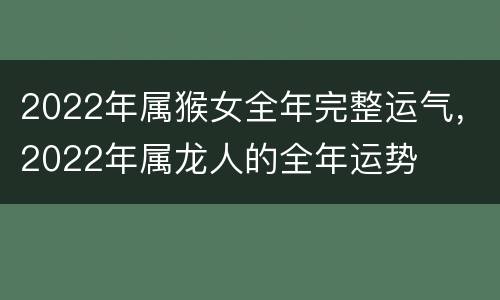 2022年属猴女全年完整运气，2022年属龙人的全年运势