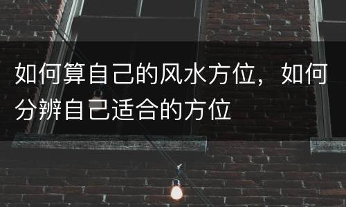 如何算自己的风水方位，如何分辨自己适合的方位