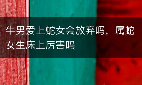 牛男爱上蛇女会放弃吗，属蛇女生床上厉害吗