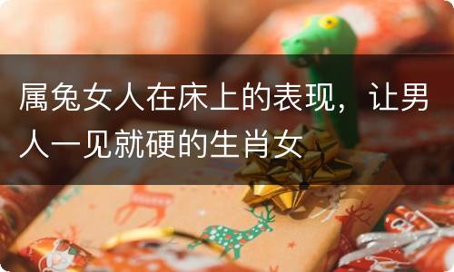 属兔女人在床上的表现，让男人一见就硬的生肖女